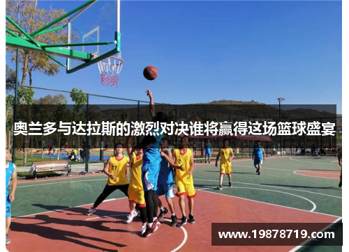 奥兰多与达拉斯的激烈对决谁将赢得这场篮球盛宴
